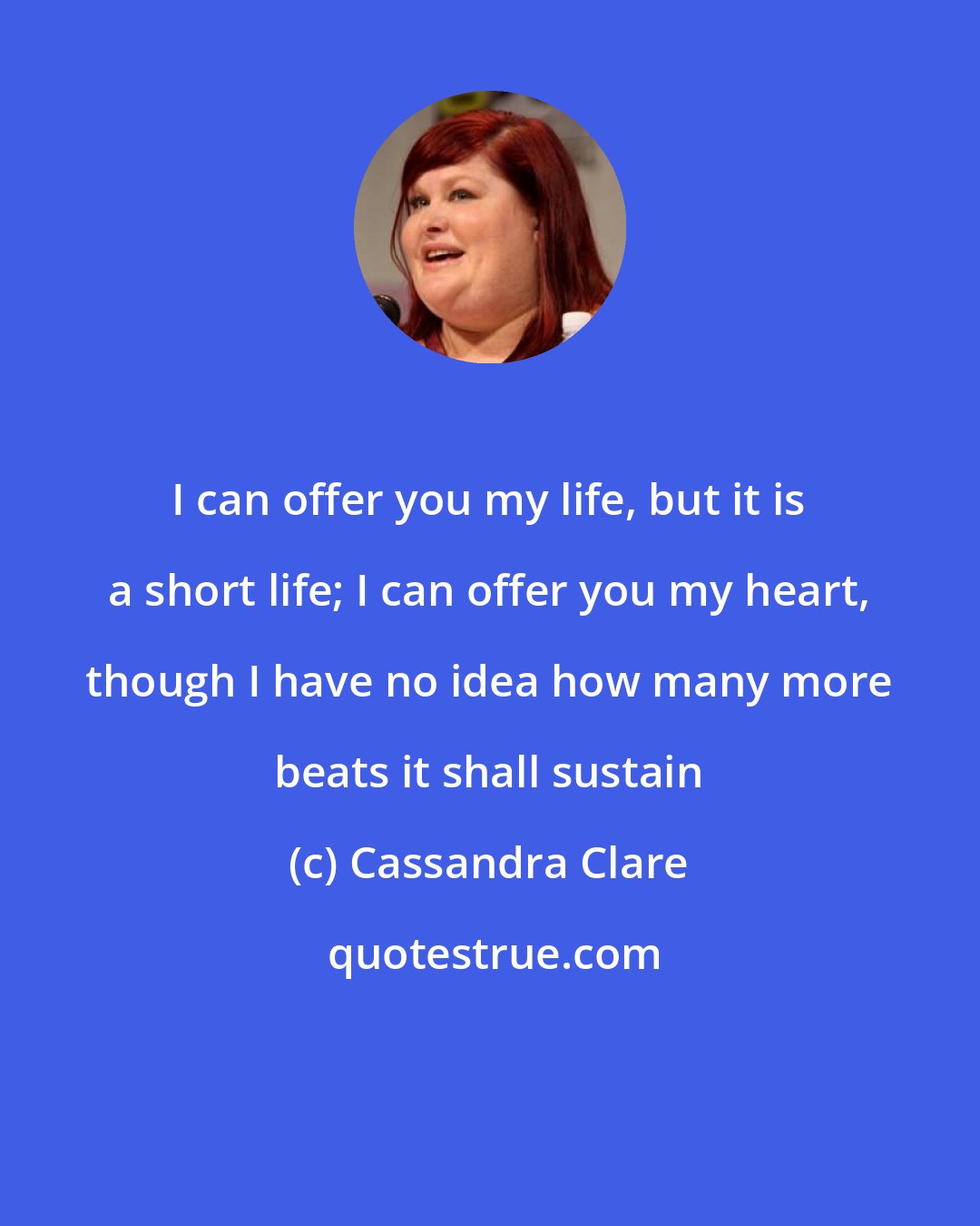 Cassandra Clare: I can offer you my life, but it is a short life; I can offer you my heart, though I have no idea how many more beats it shall sustain