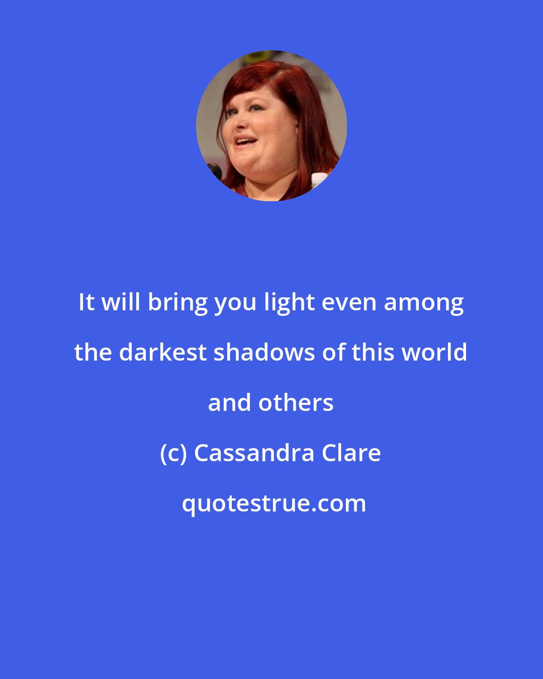 Cassandra Clare: It will bring you light even among the darkest shadows of this world and others