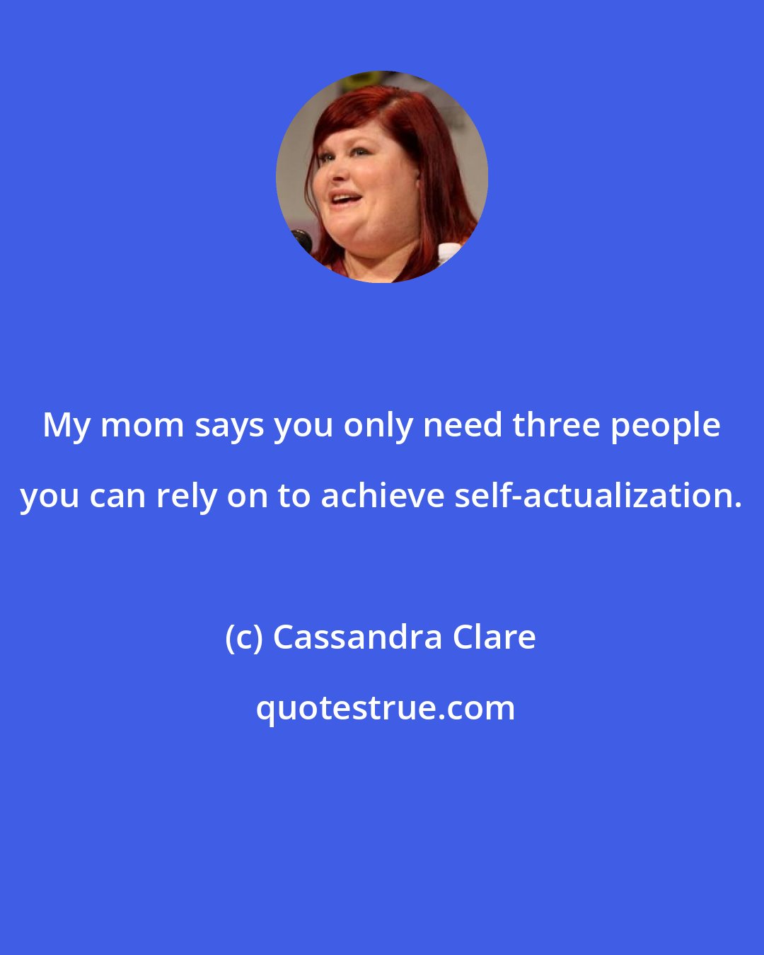 Cassandra Clare: My mom says you only need three people you can rely on to achieve self-actualization.
