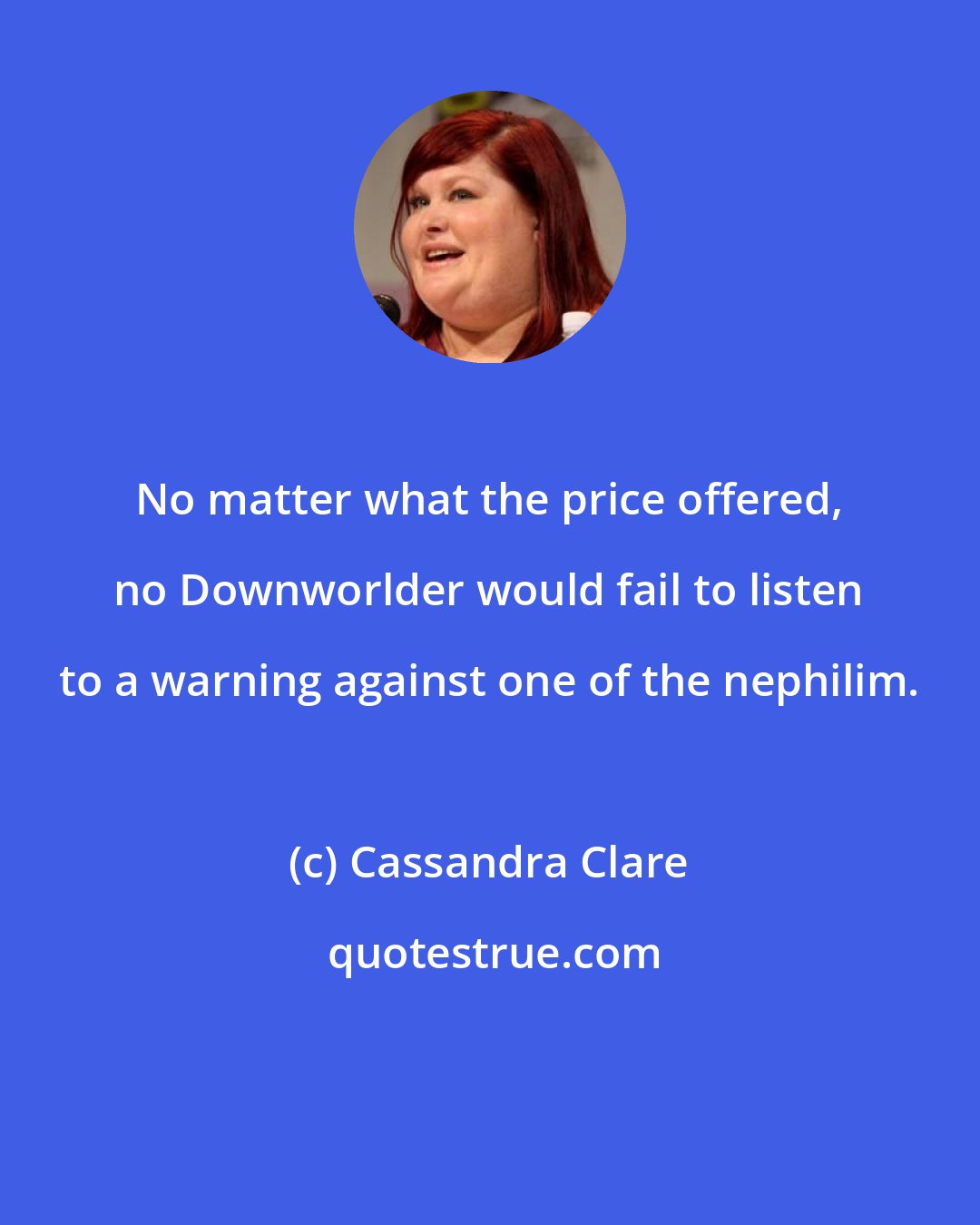 Cassandra Clare: No matter what the price offered, no Downworlder would fail to listen to a warning against one of the nephilim.