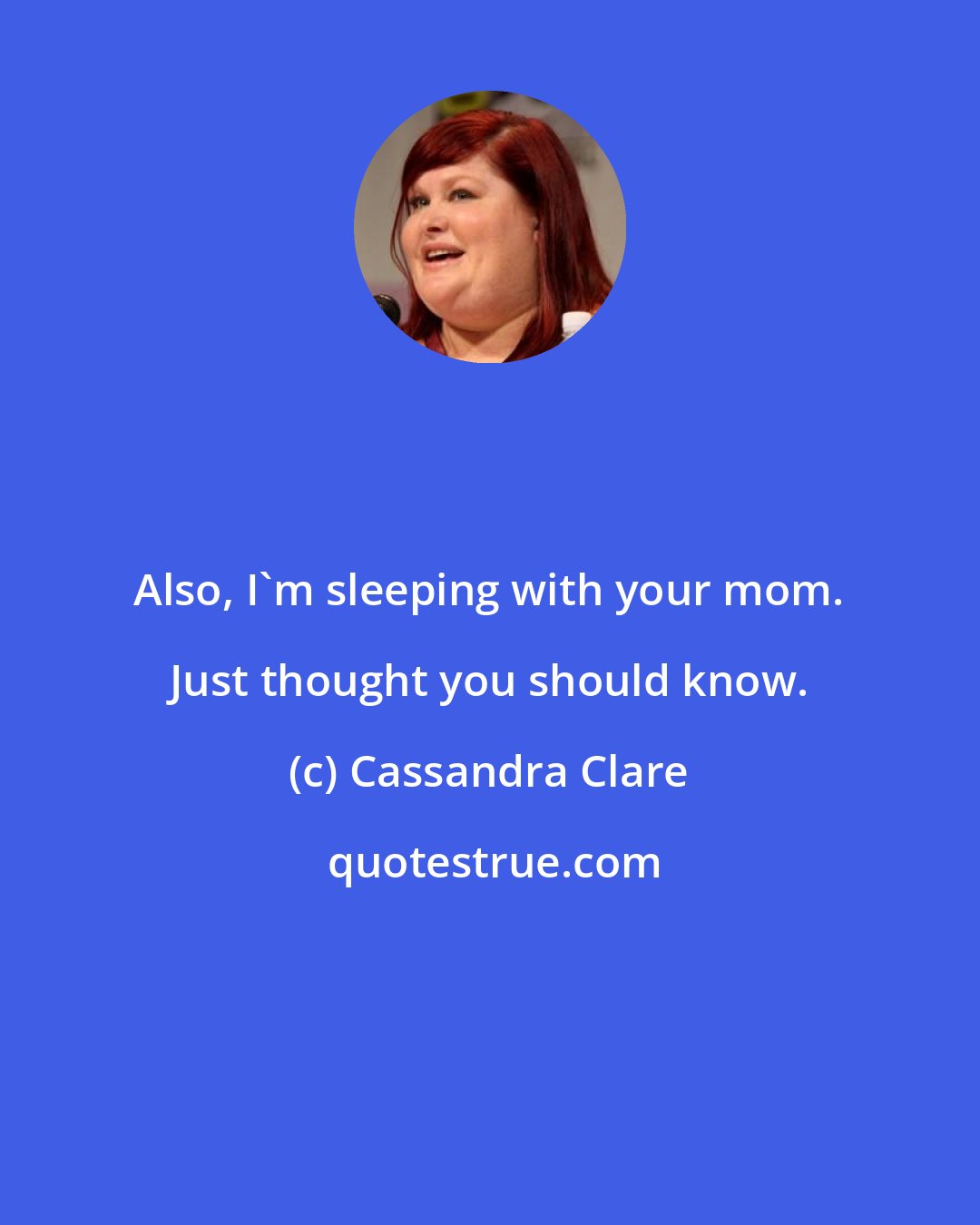 Cassandra Clare: Also, I'm sleeping with your mom. Just thought you should know.