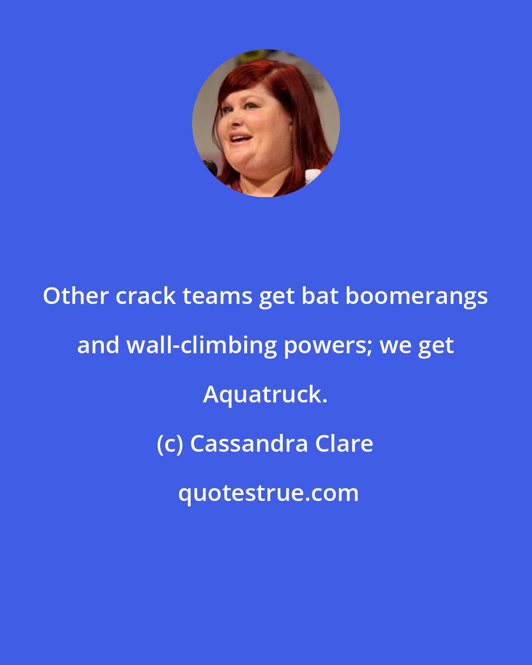 Cassandra Clare: Other crack teams get bat boomerangs and wall-climbing powers; we get Aquatruck.