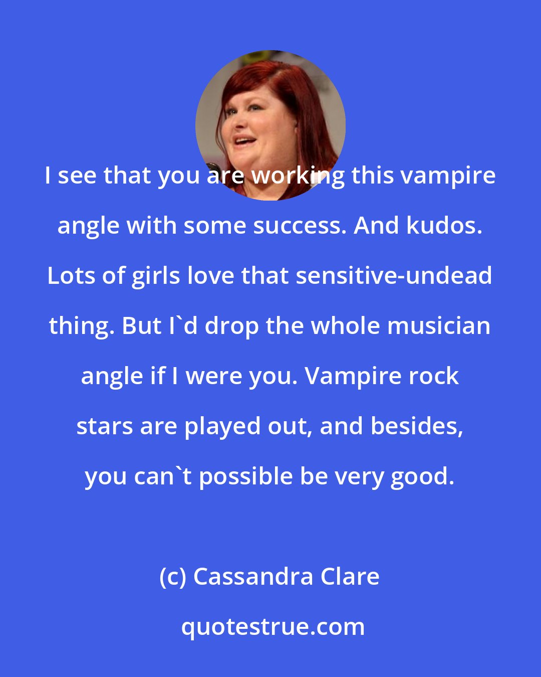 Cassandra Clare: I see that you are working this vampire angle with some success. And kudos. Lots of girls love that sensitive-undead thing. But I'd drop the whole musician angle if I were you. Vampire rock stars are played out, and besides, you can't possible be very good.