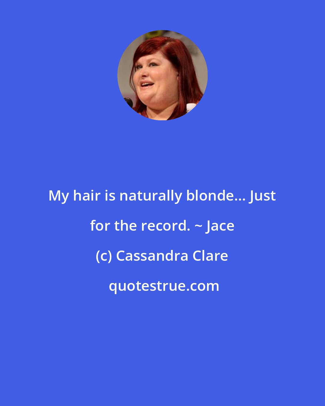 Cassandra Clare: My hair is naturally blonde... Just for the record. ~ Jace