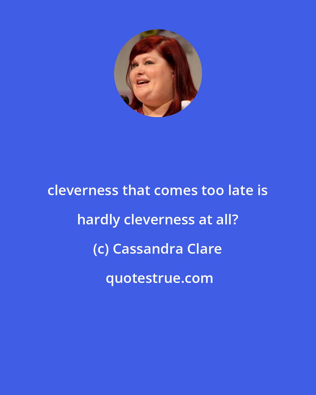 Cassandra Clare: cleverness that comes too late is hardly cleverness at all?