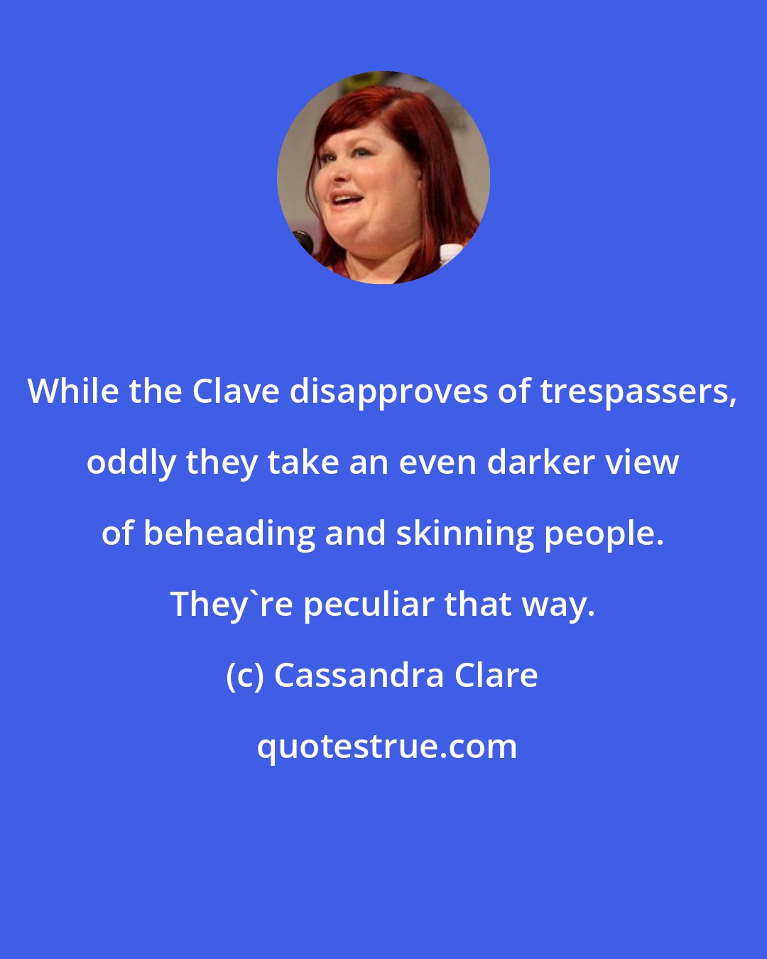 Cassandra Clare: While the Clave disapproves of trespassers, oddly they take an even darker view of beheading and skinning people. They're peculiar that way.