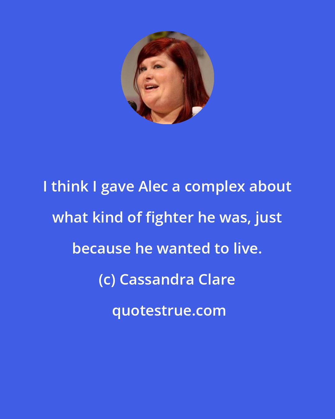 Cassandra Clare: I think I gave Alec a complex about what kind of fighter he was, just because he wanted to live.