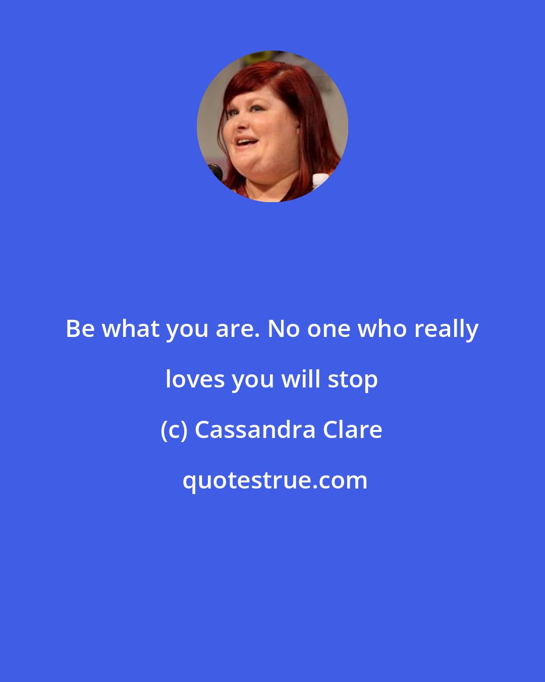 Cassandra Clare: Be what you are. No one who really loves you will stop