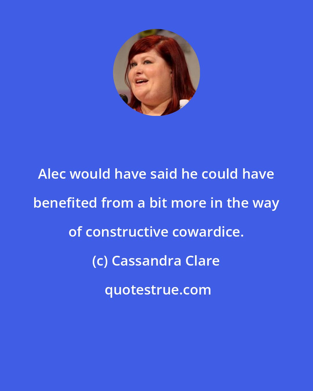 Cassandra Clare: Alec would have said he could have benefited from a bit more in the way of constructive cowardice.
