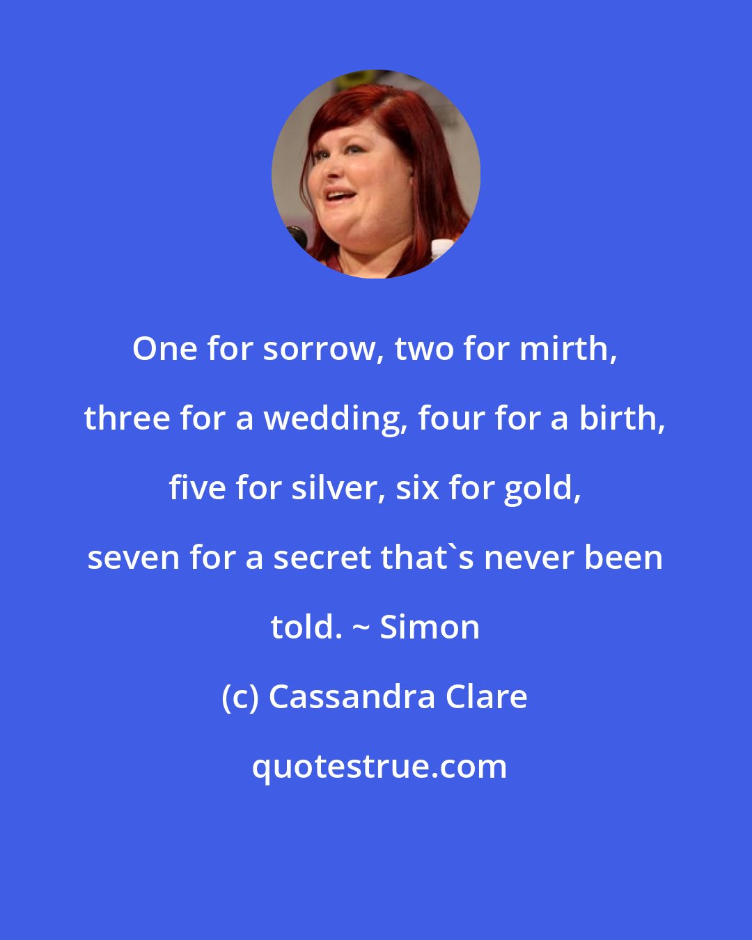 Cassandra Clare: One for sorrow, two for mirth, three for a wedding, four for a birth, five for silver, six for gold, seven for a secret that's never been told. ~ Simon