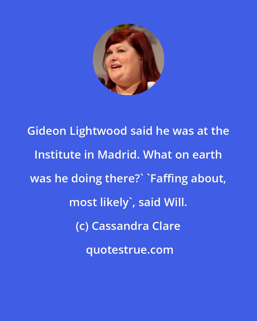 Cassandra Clare: Gideon Lightwood said he was at the Institute in Madrid. What on earth was he doing there?' 'Faffing about, most likely', said Will.