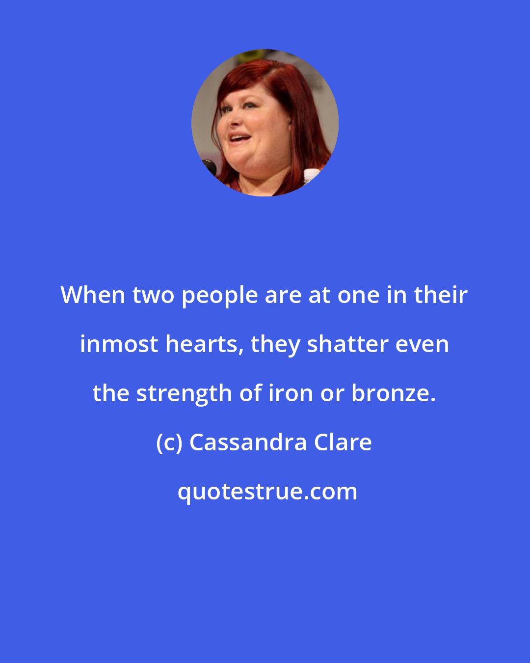 Cassandra Clare: When two people are at one in their inmost hearts, they shatter even the strength of iron or bronze.