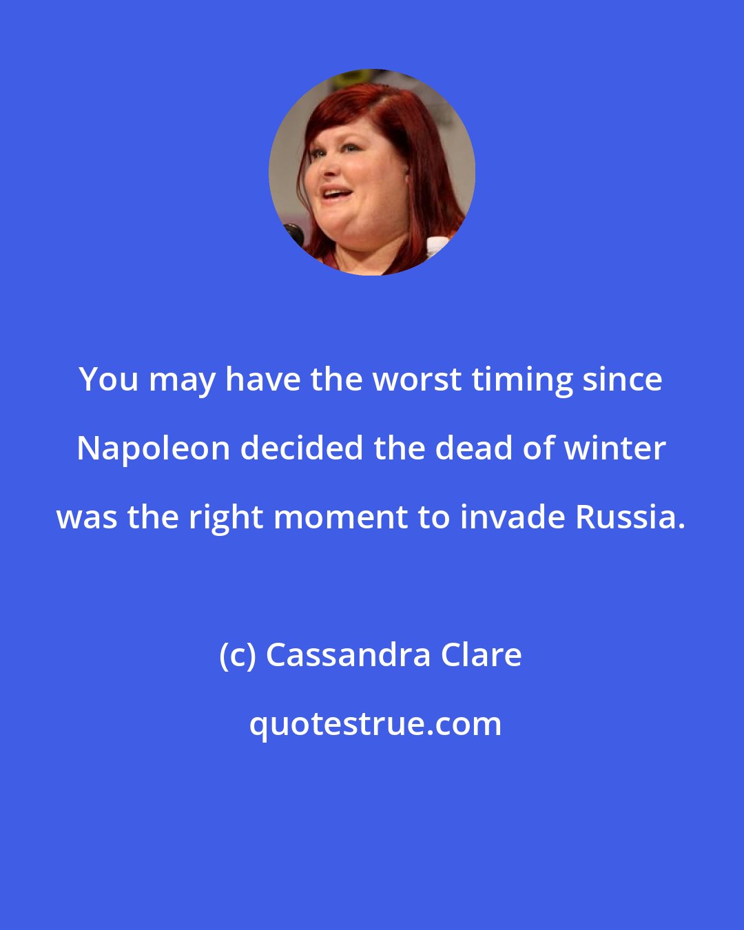 Cassandra Clare: You may have the worst timing since Napoleon decided the dead of winter was the right moment to invade Russia.