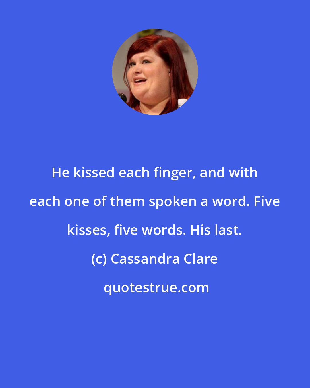 Cassandra Clare: He kissed each finger, and with each one of them spoken a word. Five kisses, five words. His last.