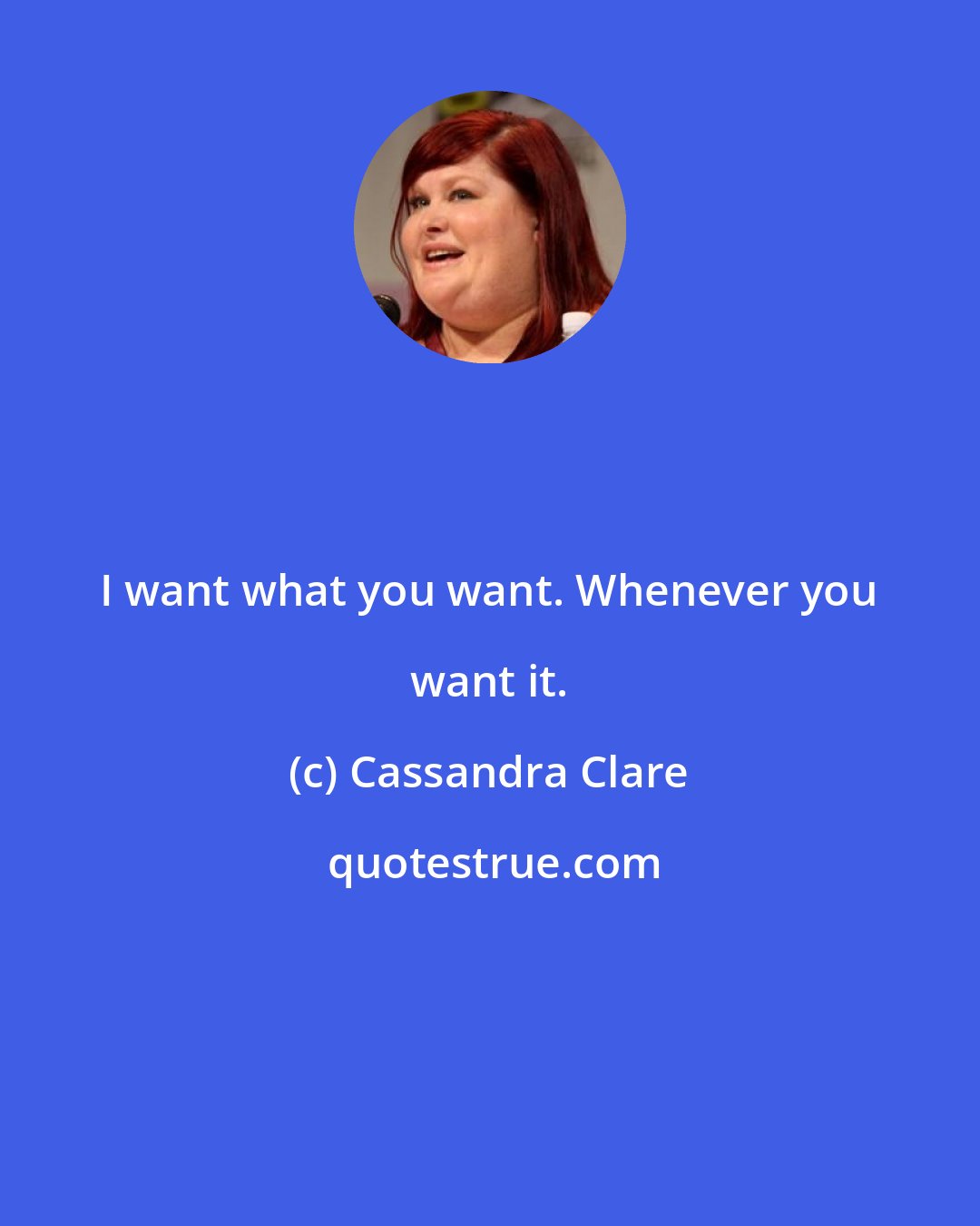Cassandra Clare: I want what you want. Whenever you want it.