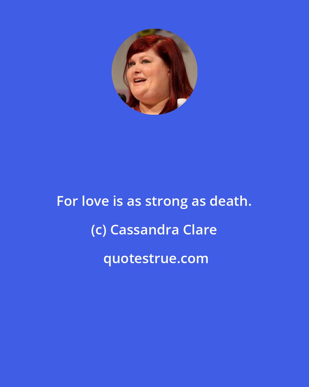 Cassandra Clare: For love is as strong as death.