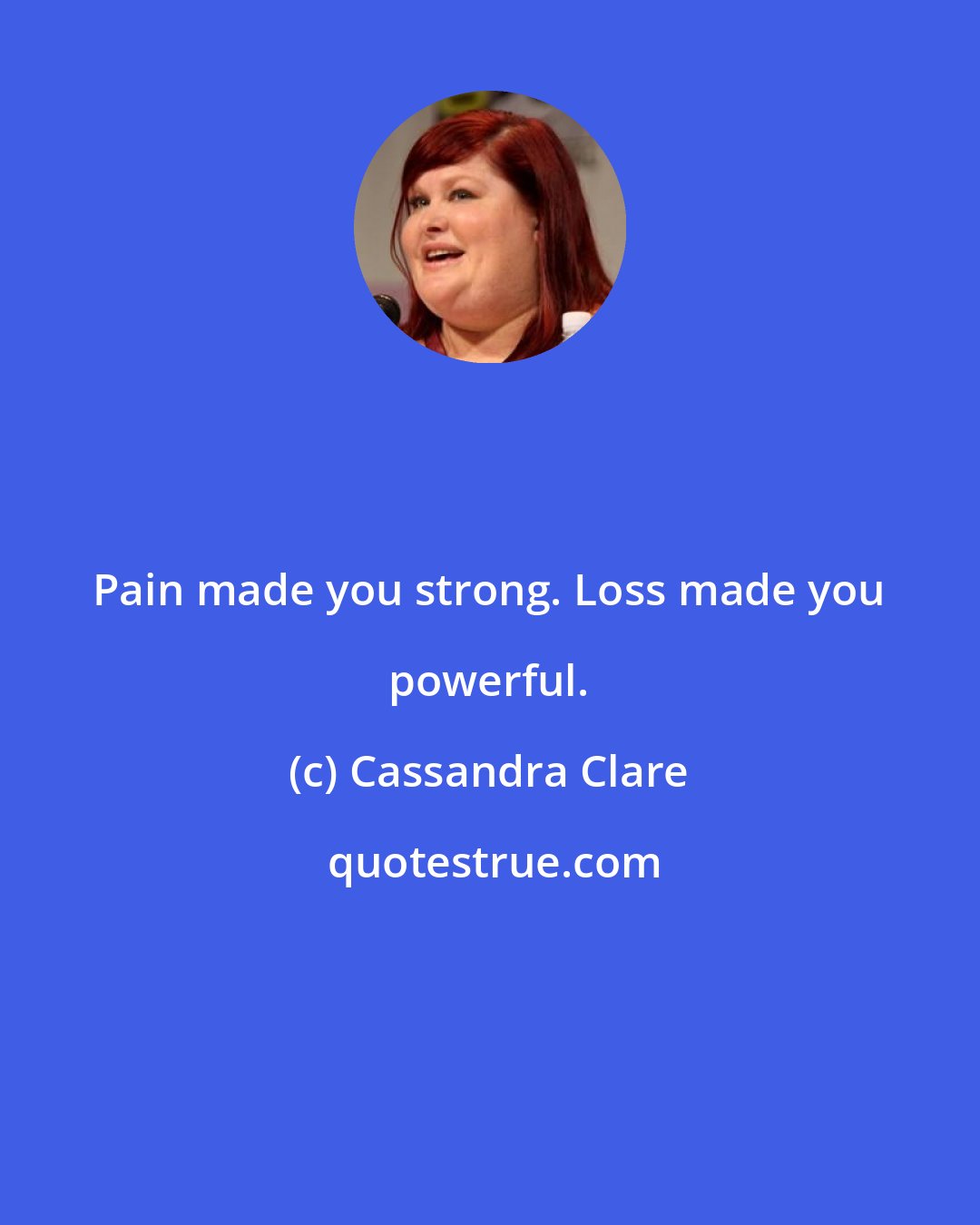 Cassandra Clare: Pain made you strong. Loss made you powerful.