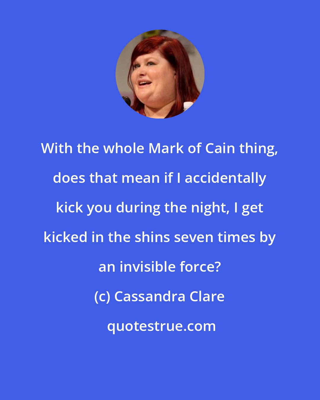 Cassandra Clare: With the whole Mark of Cain thing, does that mean if I accidentally kick you during the night, I get kicked in the shins seven times by an invisible force?