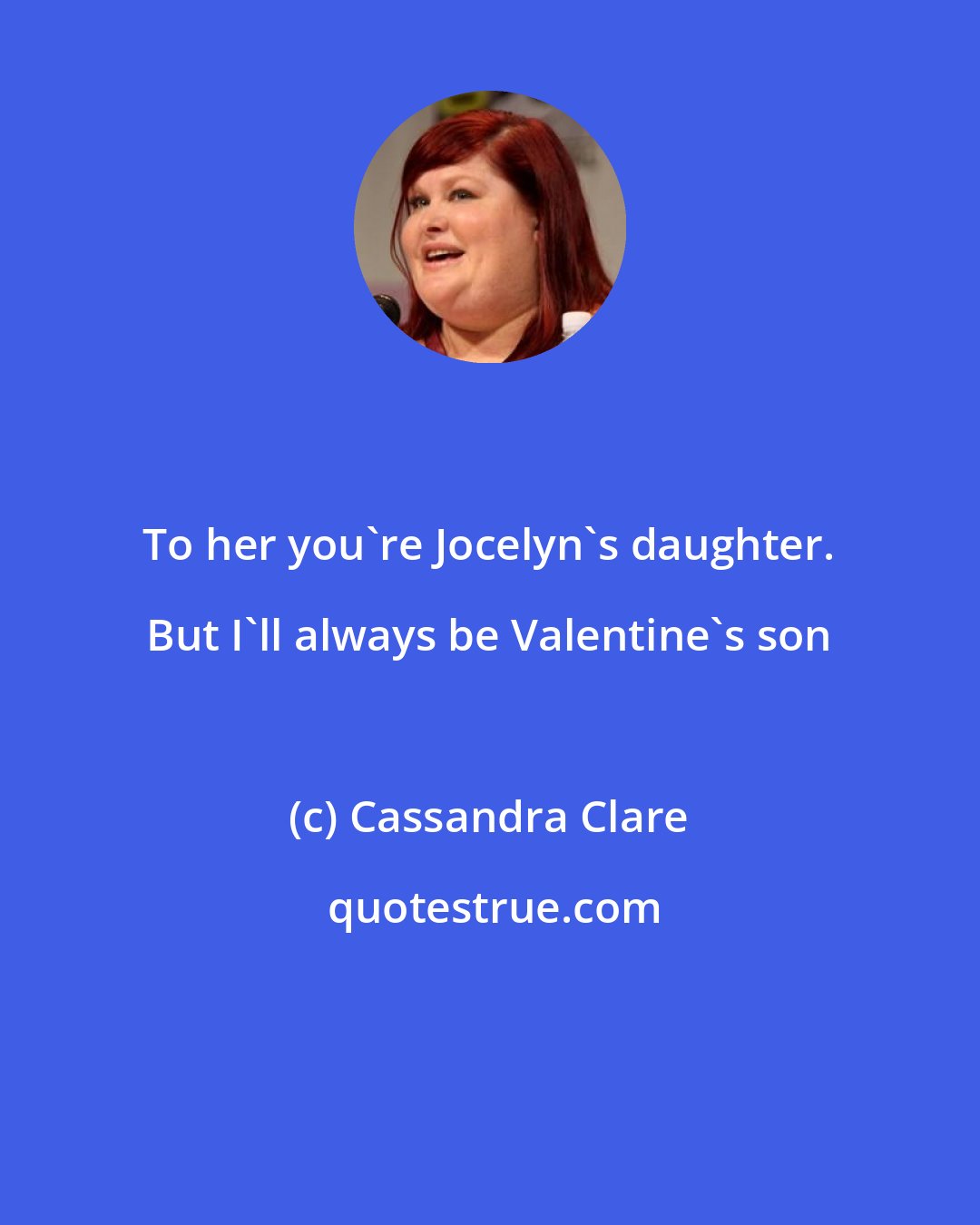 Cassandra Clare: To her you're Jocelyn's daughter. But I'll always be Valentine's son