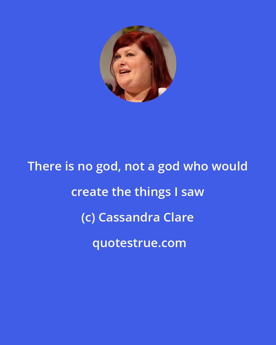 Cassandra Clare: There is no god, not a god who would create the things I saw