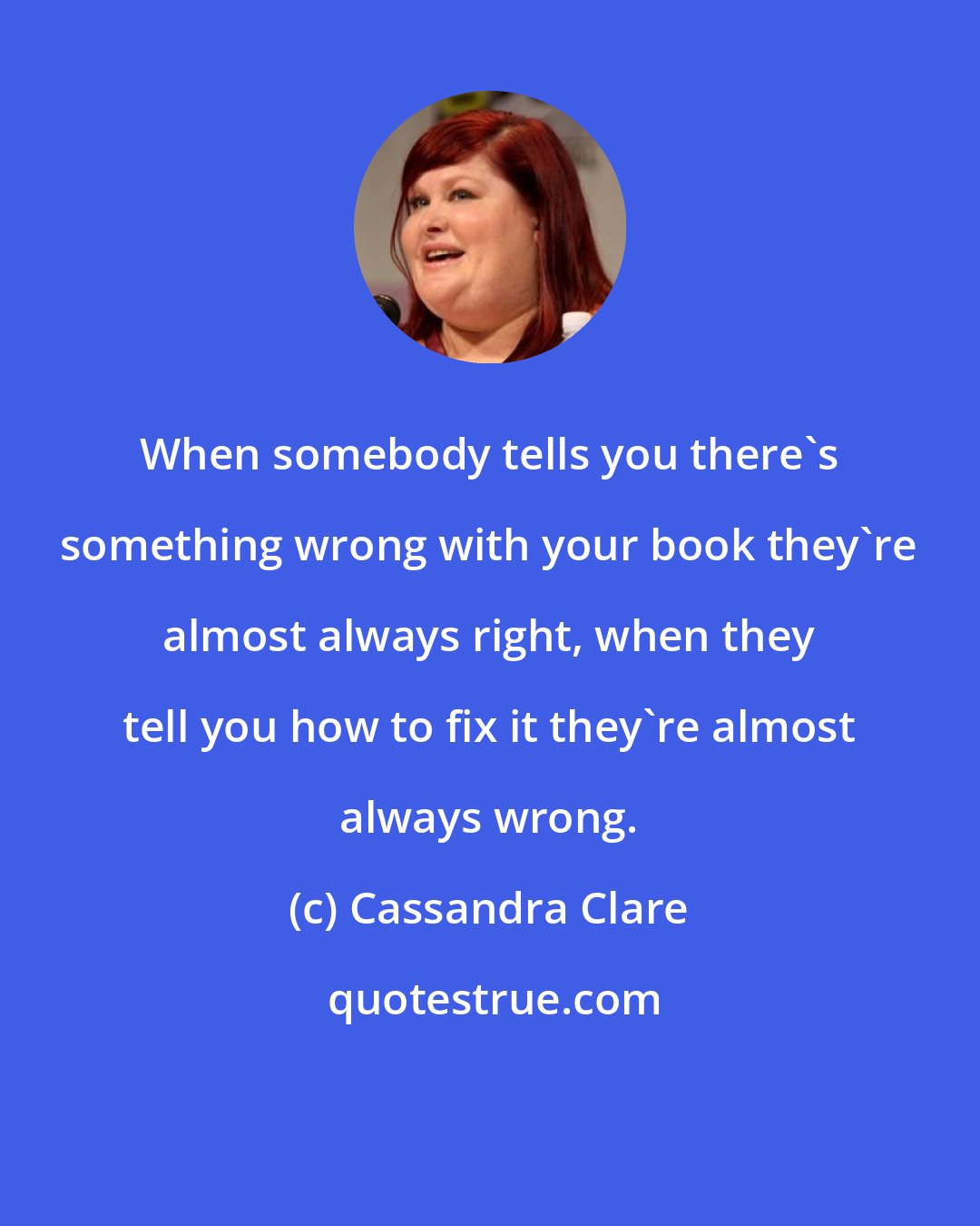 Cassandra Clare: When somebody tells you there's something wrong with your book they're almost always right, when they tell you how to fix it they're almost always wrong.