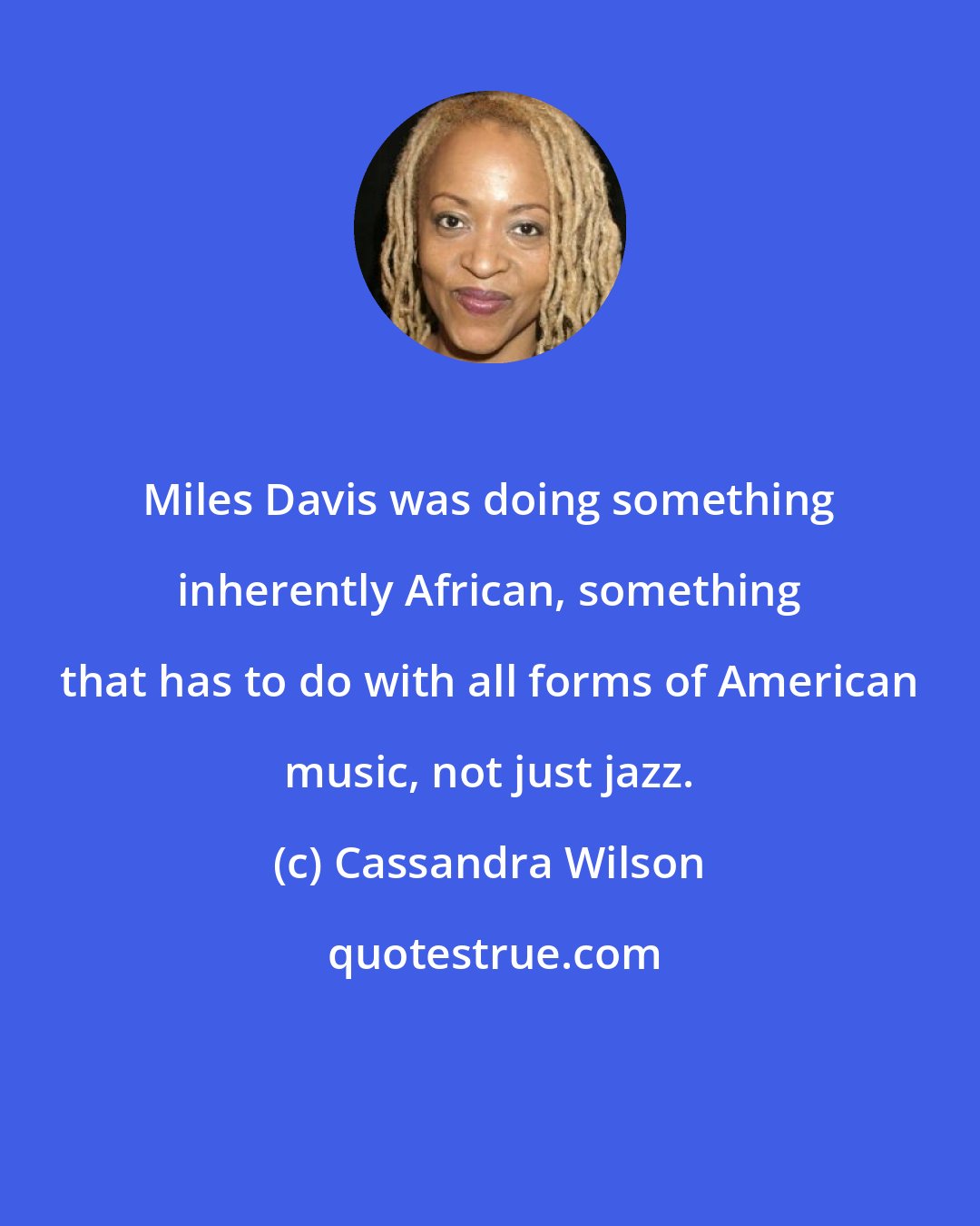 Cassandra Wilson: Miles Davis was doing something inherently African, something that has to do with all forms of American music, not just jazz.