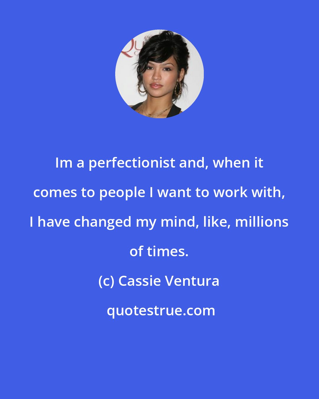 Cassie Ventura: Im a perfectionist and, when it comes to people I want to work with, I have changed my mind, like, millions of times.