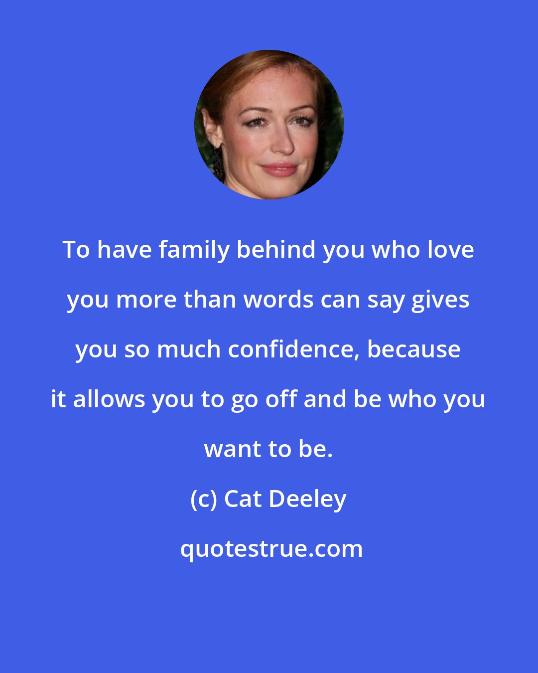 Cat Deeley: To have family behind you who love you more than words can say gives you so much confidence, because it allows you to go off and be who you want to be.