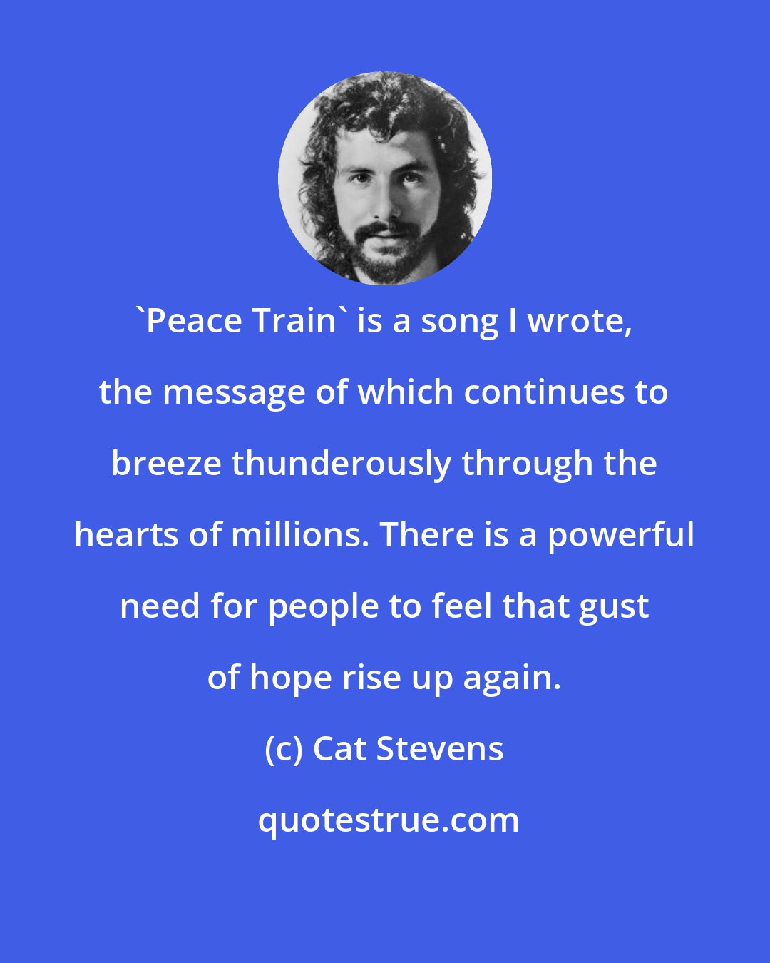 Cat Stevens: 'Peace Train' is a song I wrote, the message of which continues to breeze thunderously through the hearts of millions. There is a powerful need for people to feel that gust of hope rise up again.