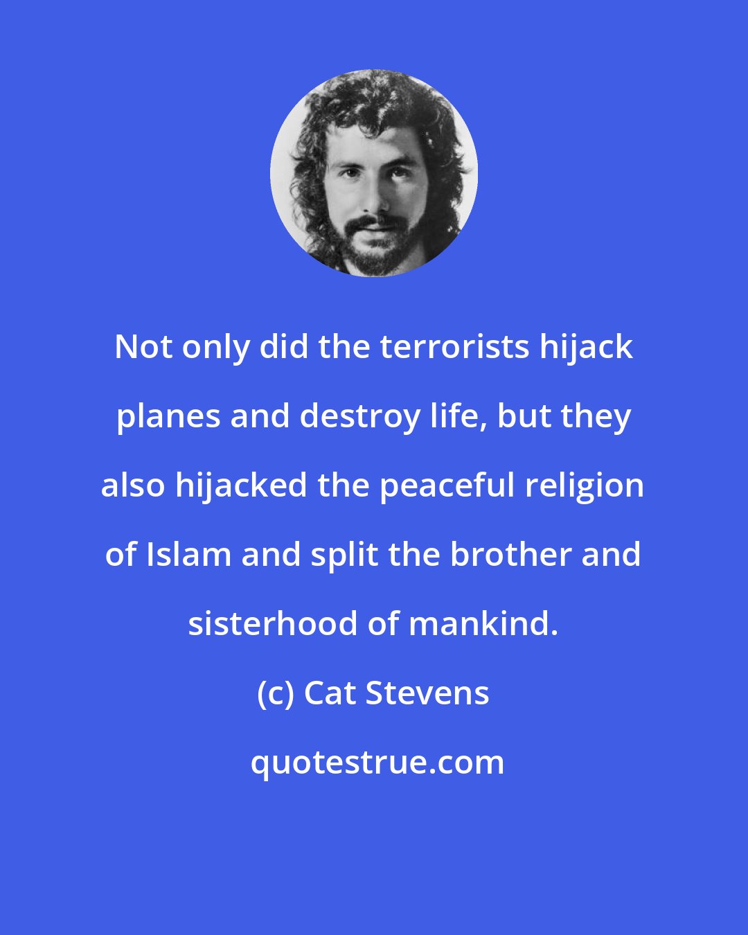 Cat Stevens: Not only did the terrorists hijack planes and destroy life, but they also hijacked the peaceful religion of Islam and split the brother and sisterhood of mankind.