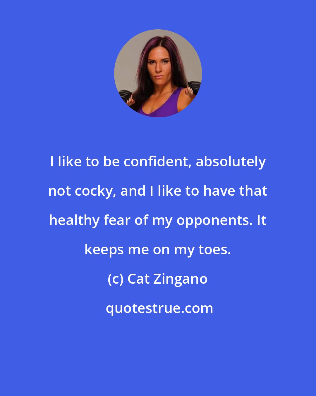 Cat Zingano: I like to be confident, absolutely not cocky, and I like to have that healthy fear of my opponents. It keeps me on my toes.