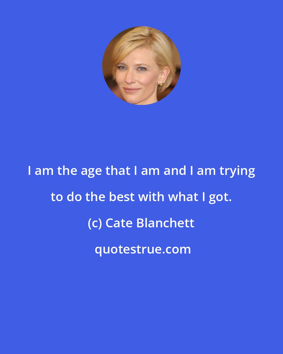 Cate Blanchett: I am the age that I am and I am trying to do the best with what I got.