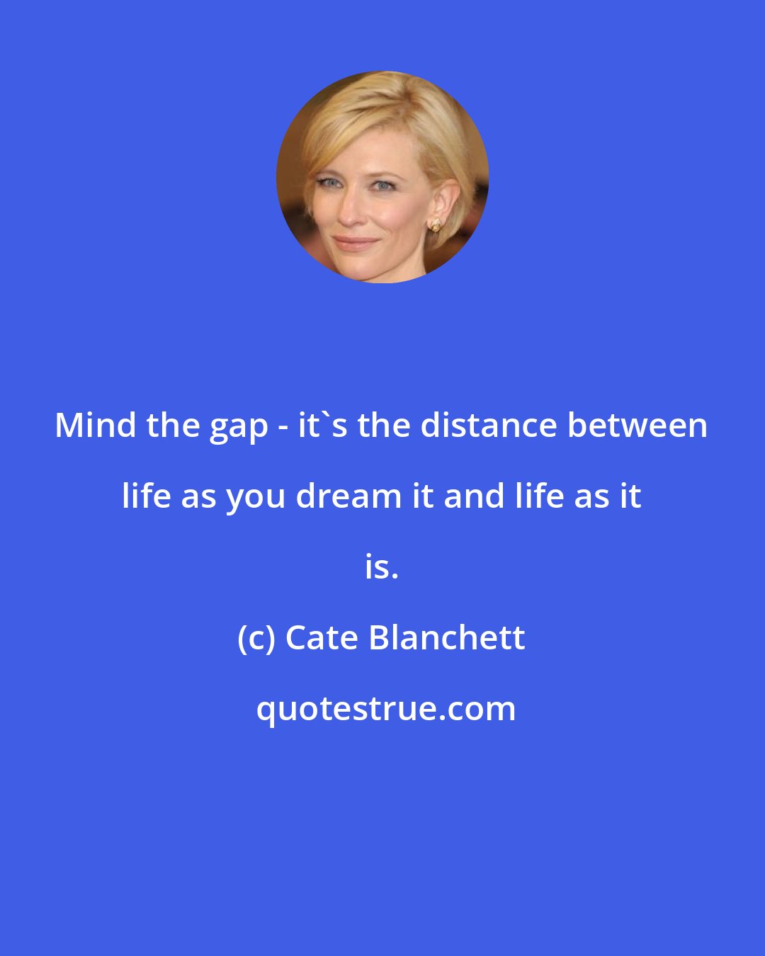 Cate Blanchett: Mind the gap - it's the distance between life as you dream it and life as it is.