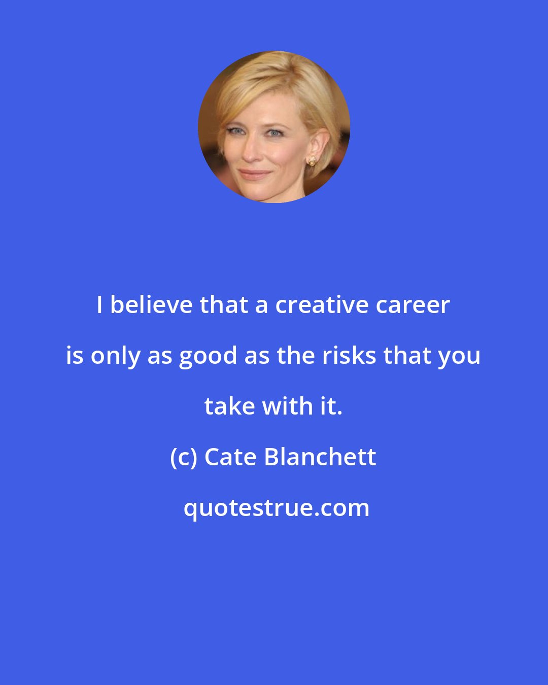 Cate Blanchett: I believe that a creative career is only as good as the risks that you take with it.