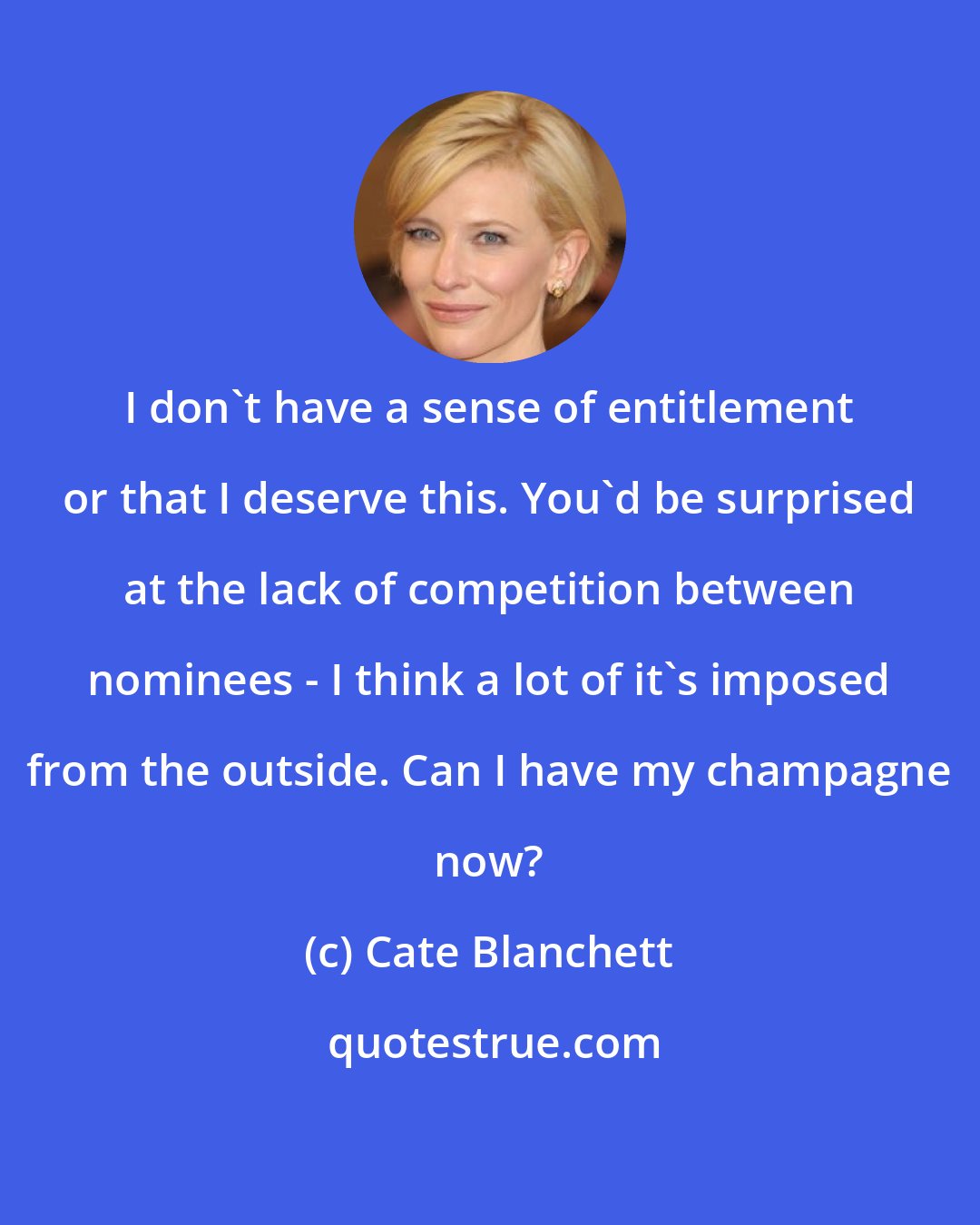 Cate Blanchett: I don't have a sense of entitlement or that I deserve this. You'd be surprised at the lack of competition between nominees - I think a lot of it's imposed from the outside. Can I have my champagne now?