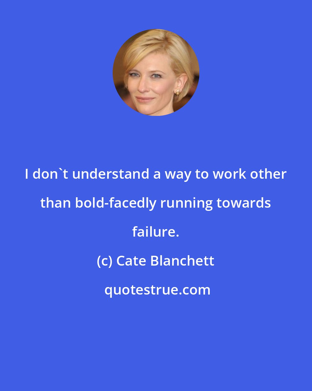 Cate Blanchett: I don't understand a way to work other than bold-facedly running towards failure.