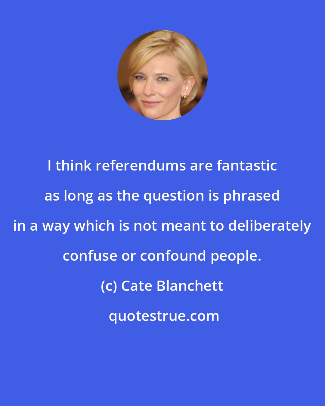 Cate Blanchett: I think referendums are fantastic as long as the question is phrased in a way which is not meant to deliberately confuse or confound people.