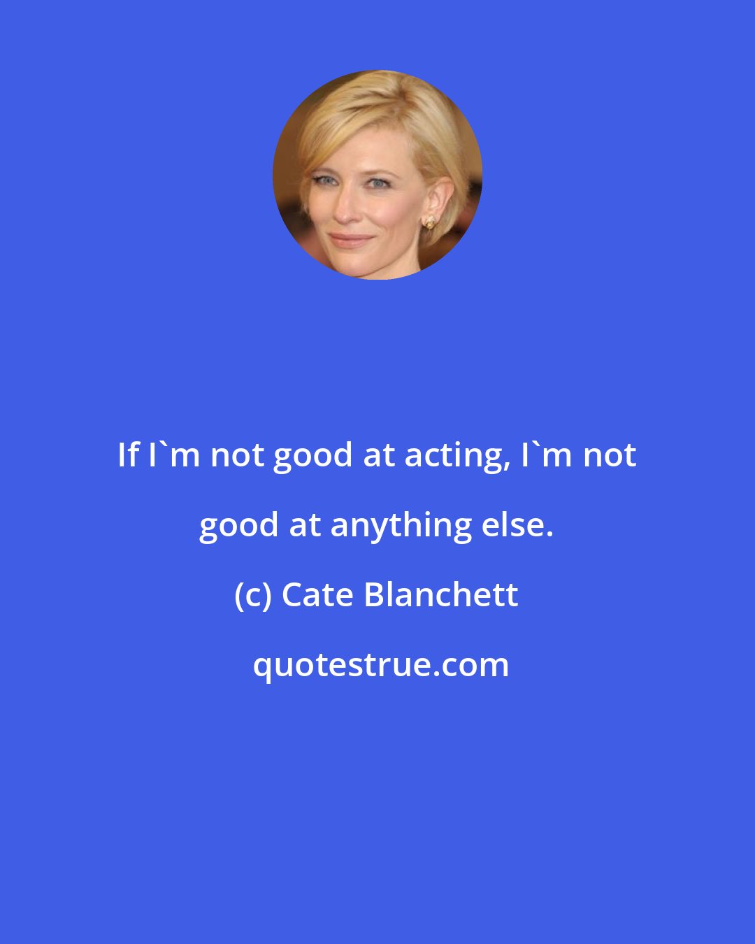 Cate Blanchett: If I'm not good at acting, I'm not good at anything else.