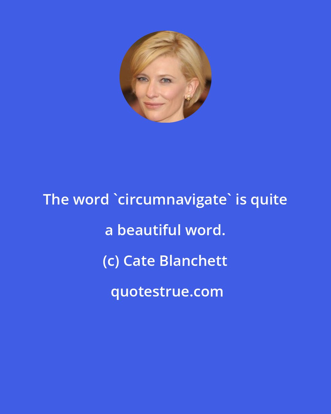 Cate Blanchett: The word 'circumnavigate' is quite a beautiful word.