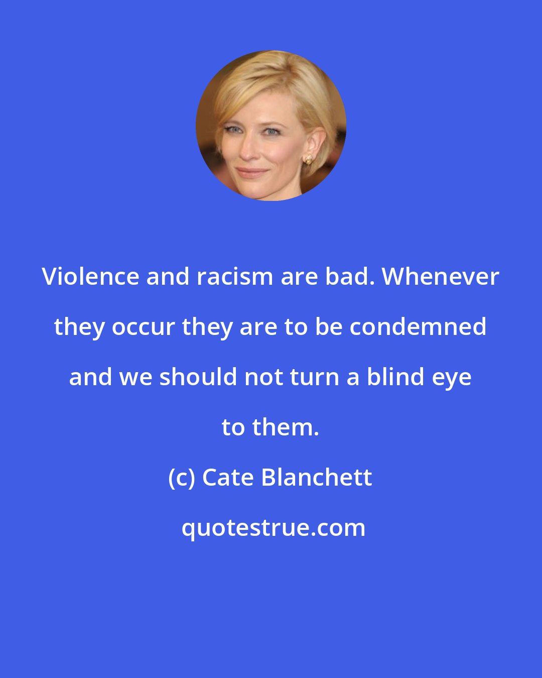 Cate Blanchett: Violence and racism are bad. Whenever they occur they are to be condemned and we should not turn a blind eye to them.