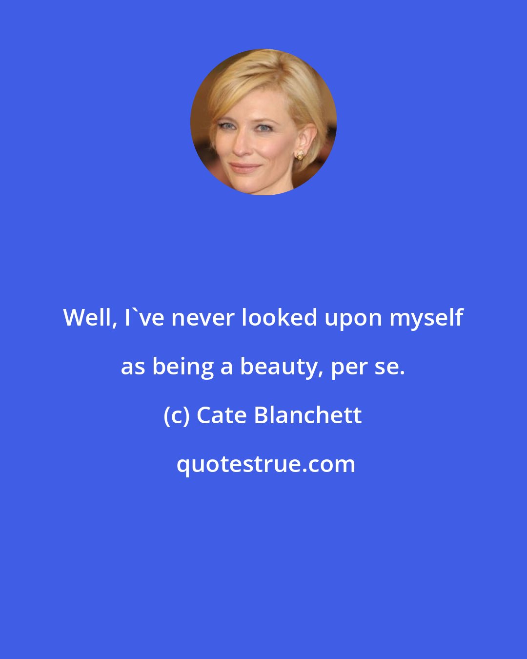 Cate Blanchett: Well, I've never looked upon myself as being a beauty, per se.