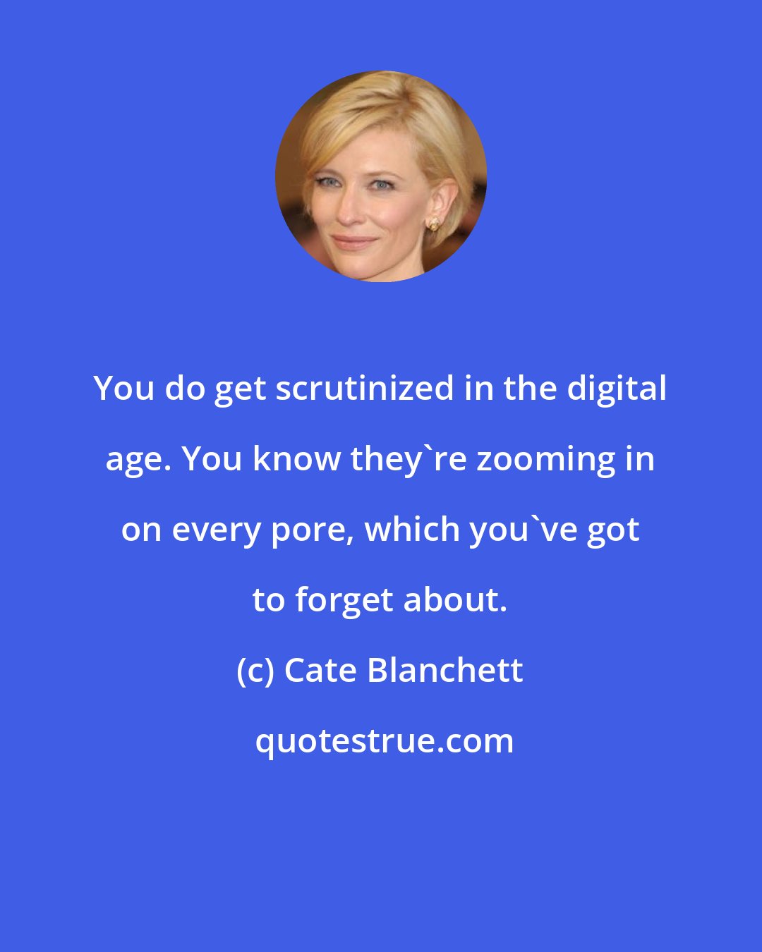 Cate Blanchett: You do get scrutinized in the digital age. You know they're zooming in on every pore, which you've got to forget about.