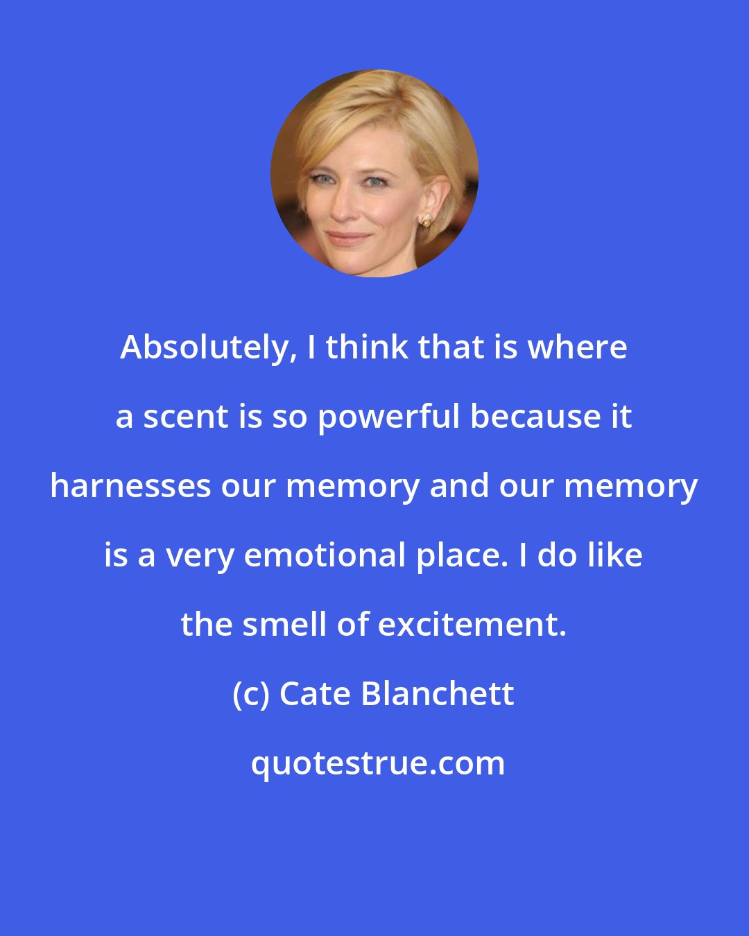 Cate Blanchett: Absolutely, I think that is where a scent is so powerful because it harnesses our memory and our memory is a very emotional place. I do like the smell of excitement.