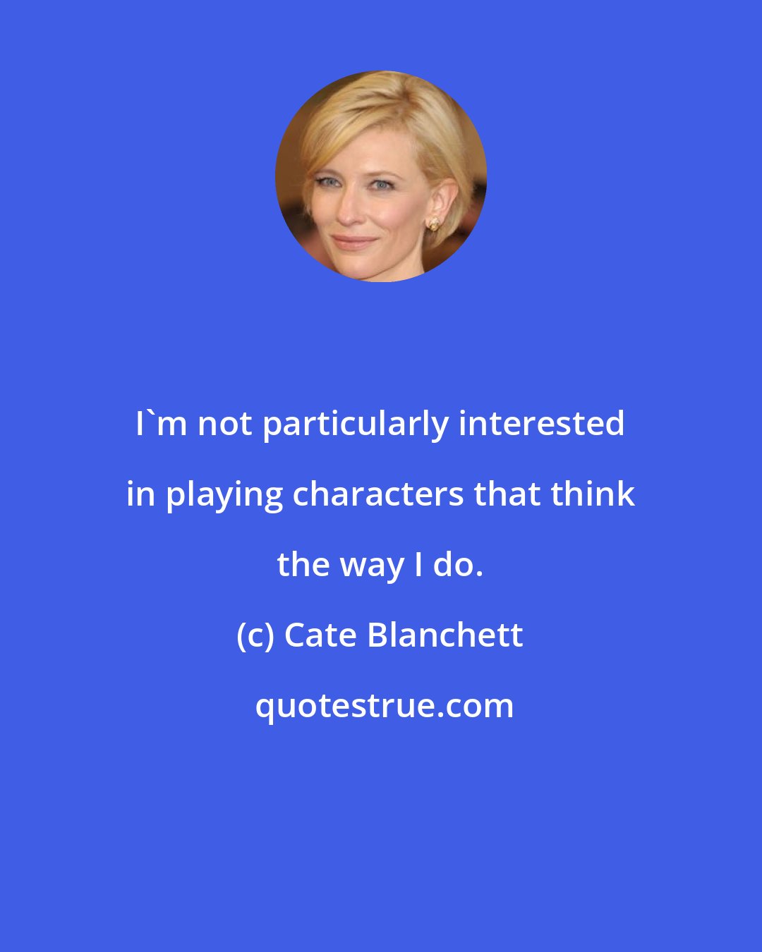 Cate Blanchett: I'm not particularly interested in playing characters that think the way I do.