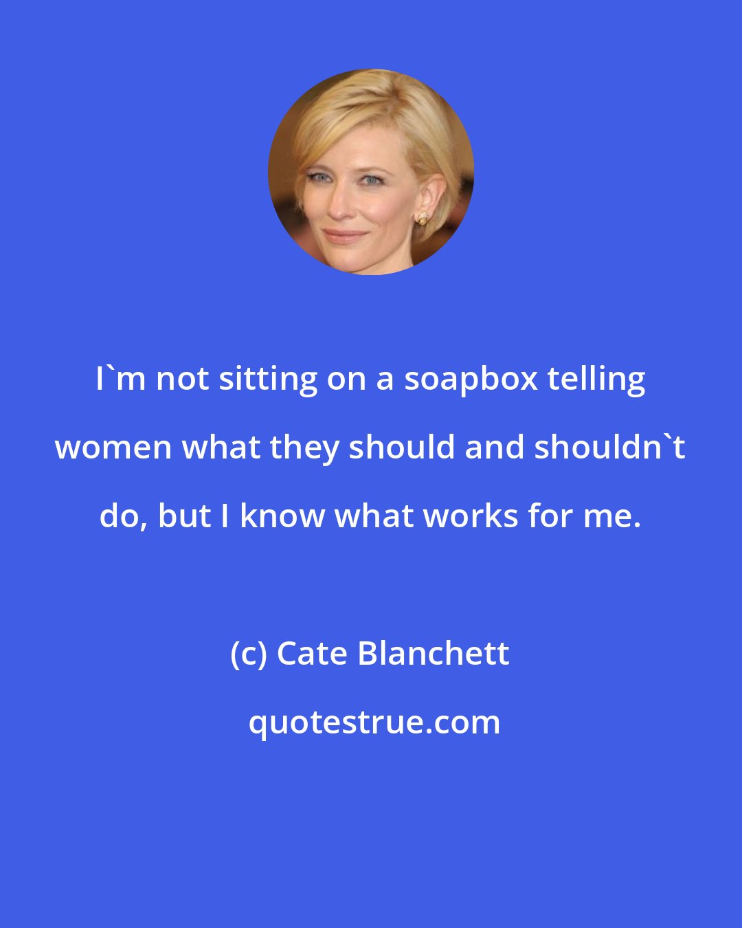 Cate Blanchett: I'm not sitting on a soapbox telling women what they should and shouldn't do, but I know what works for me.