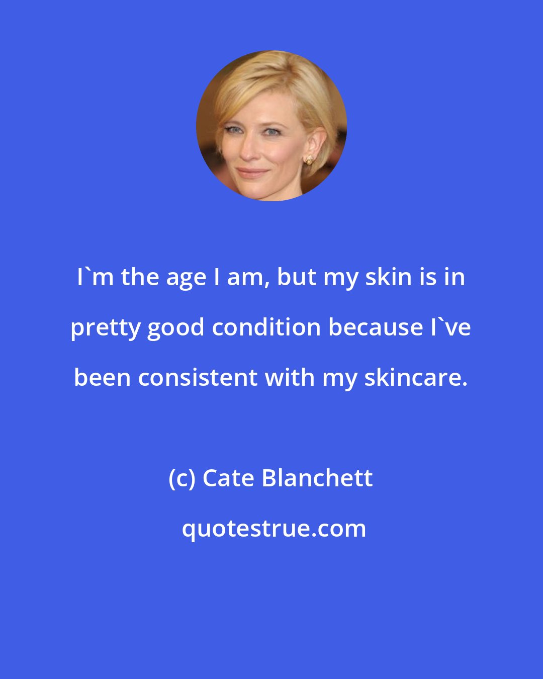 Cate Blanchett: I'm the age I am, but my skin is in pretty good condition because I've been consistent with my skincare.