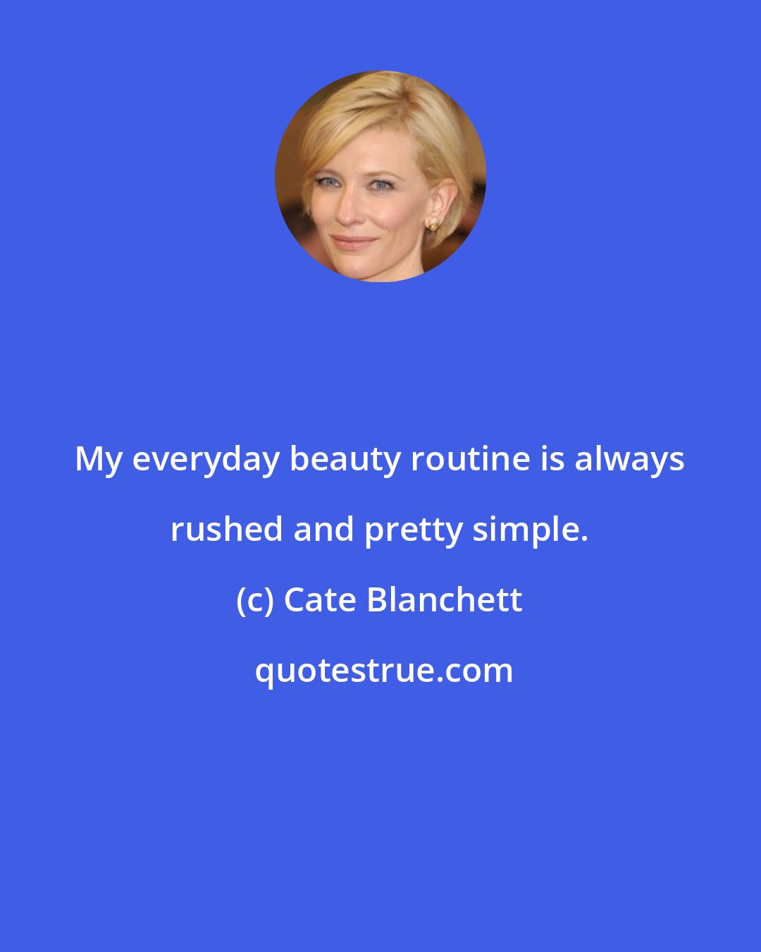 Cate Blanchett: My everyday beauty routine is always rushed and pretty simple.