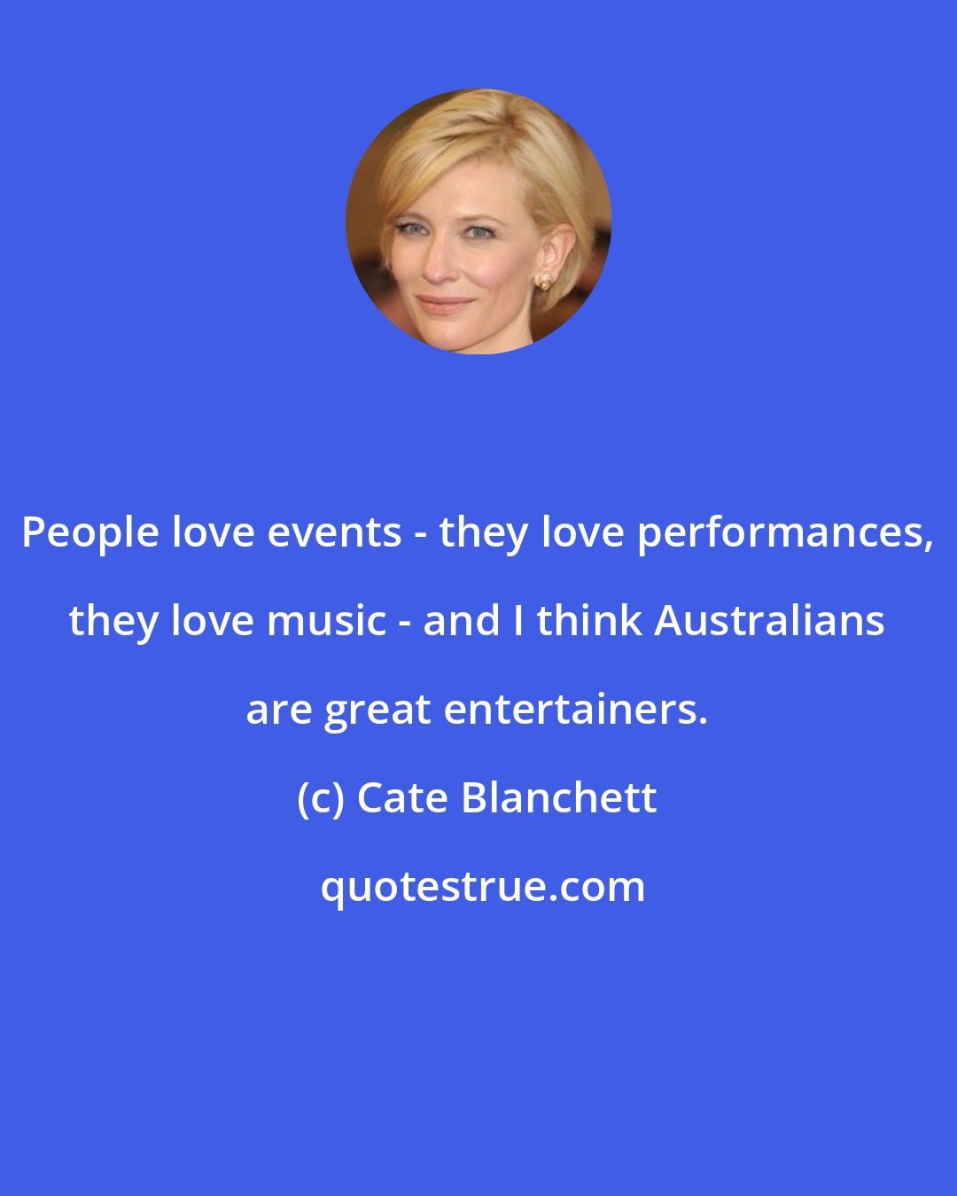 Cate Blanchett: People love events - they love performances, they love music - and I think Australians are great entertainers.