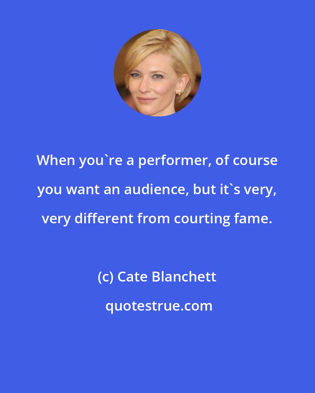 Cate Blanchett: When you're a performer, of course you want an audience, but it's very, very different from courting fame.