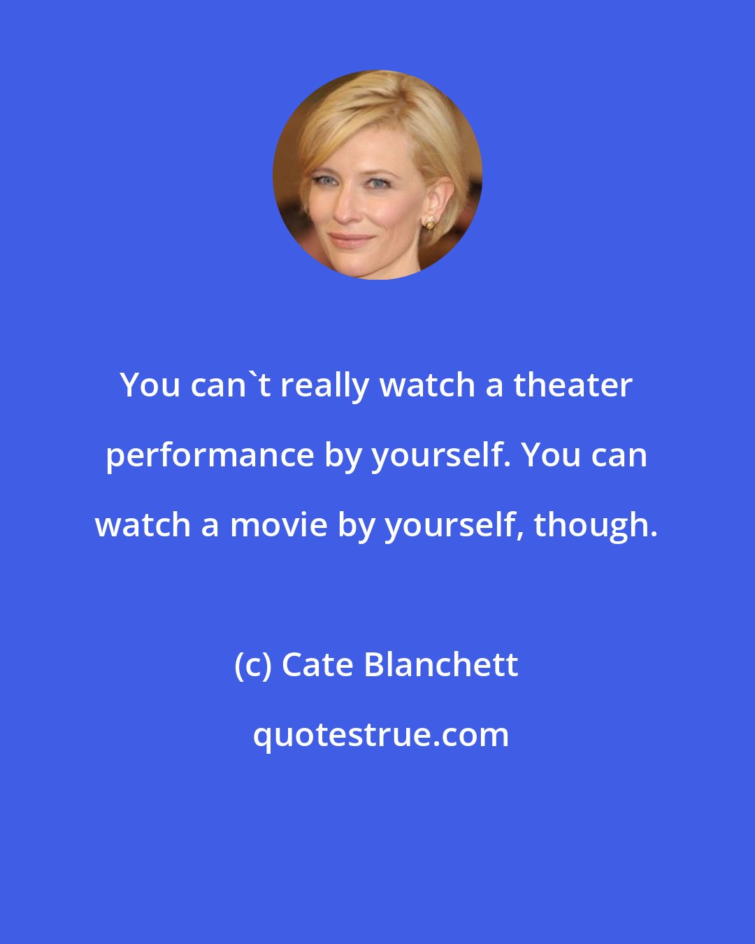 Cate Blanchett: You can't really watch a theater performance by yourself. You can watch a movie by yourself, though.